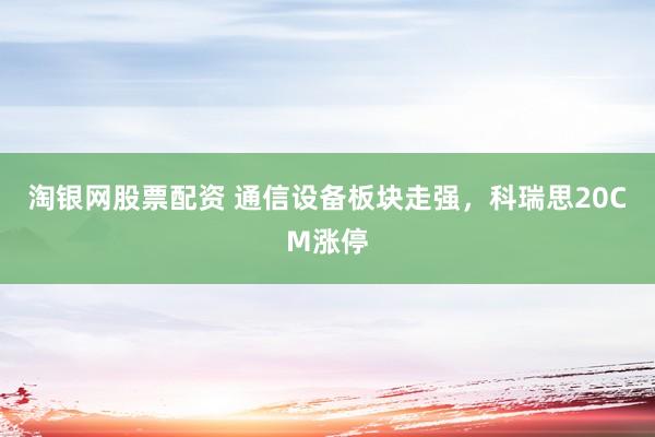 淘银网股票配资 通信设备板块走强，科瑞思20CM涨停