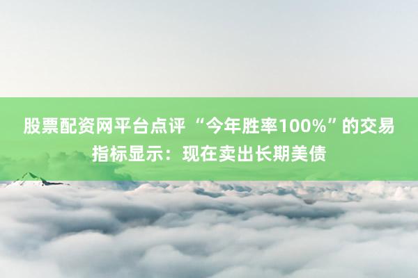 股票配资网平台点评 “今年胜率100%”的交易指标显示：现在卖出长期美债