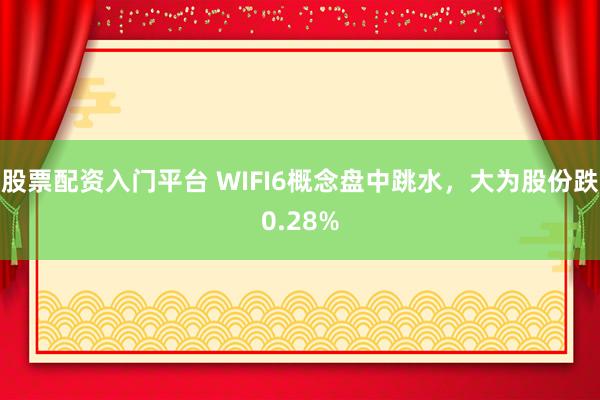 股票配资入门平台 WIFI6概念盘中跳水，大为股份跌0.28%