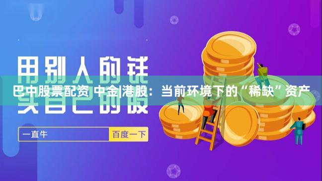 巴中股票配资 中金|港股：当前环境下的“稀缺”资产