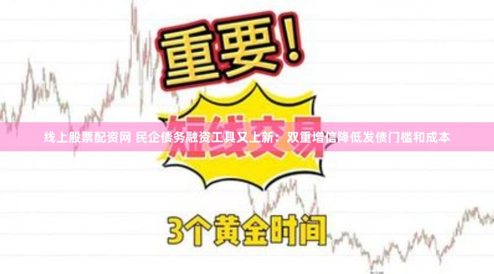 线上股票配资网 民企债务融资工具又上新：双重增信降低发债门槛和成本