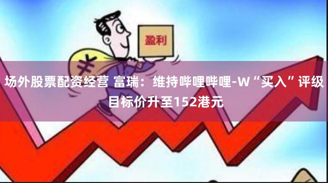 场外股票配资经营 富瑞：维持哔哩哔哩-W“买入”评级 目标价升至152港元