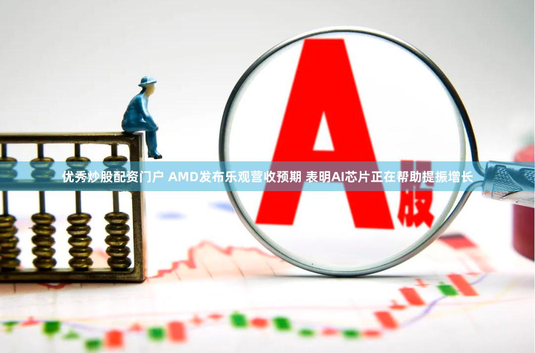 优秀炒股配资门户 AMD发布乐观营收预期 表明AI芯片正在帮助提振增长