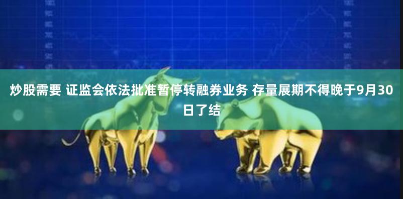 炒股需要 证监会依法批准暂停转融券业务 存量展期不得晚于9月30日了结