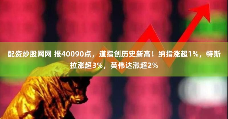 配资炒股网网 报40090点，道指创历史新高！纳指涨超1%，特斯拉涨超3%，英伟达涨超2%