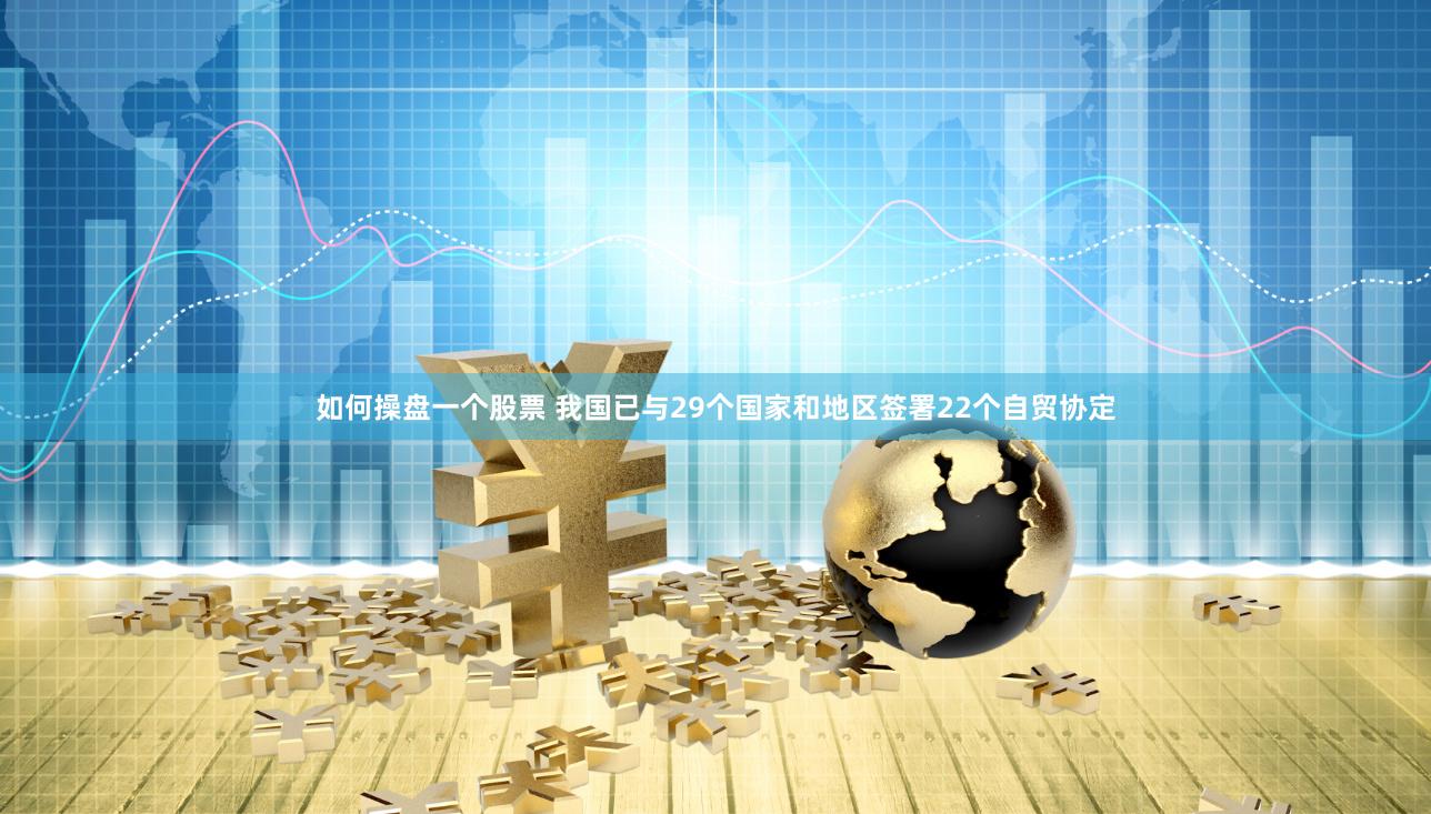 如何操盘一个股票 我国已与29个国家和地区签署22个自贸协定