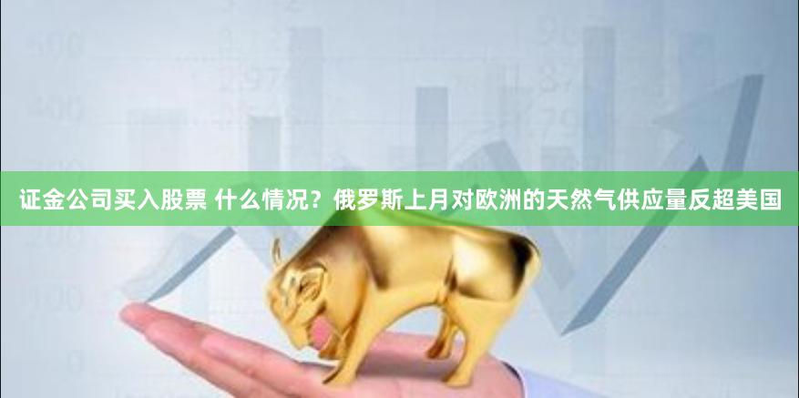 证金公司买入股票 什么情况？俄罗斯上月对欧洲的天然气供应量反超美国