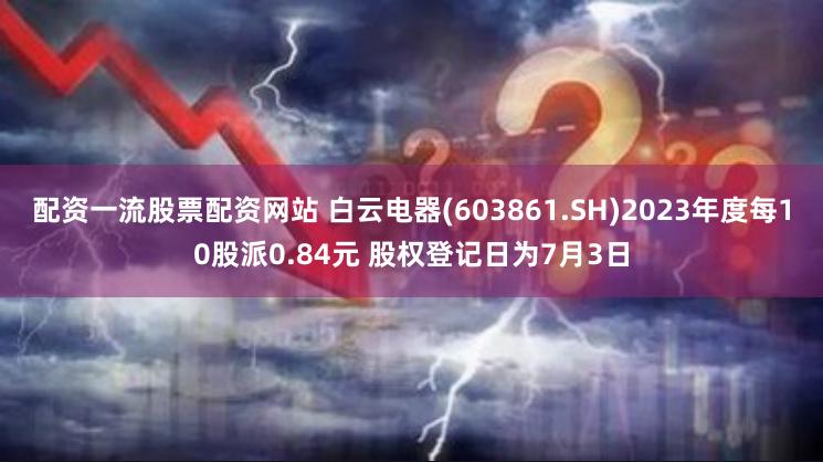 配资一流股票配资网站 白云电器(603861.SH)2023年度每10股派0.84元 股权登记日为7月3日