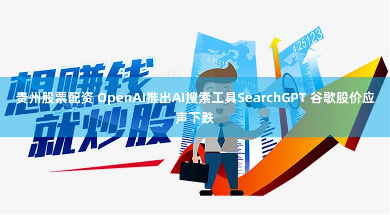 贵州股票配资 OpenAI推出AI搜索工具SearchGPT 谷歌股价应声下跌