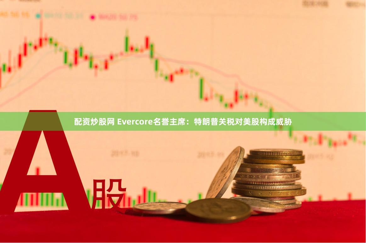 配资炒股网 Evercore名誉主席：特朗普关税对美股构成威胁