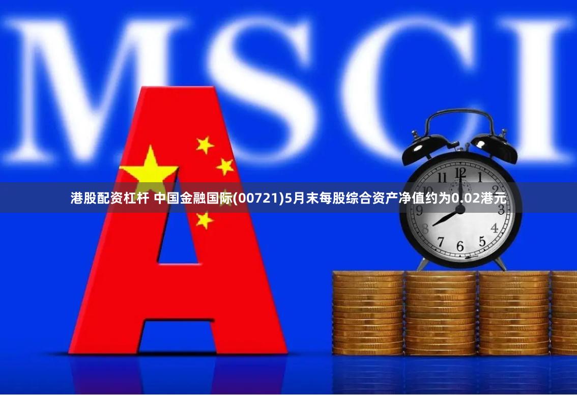 港股配资杠杆 中国金融国际(00721)5月末每股综合资产净值约为0.02港元