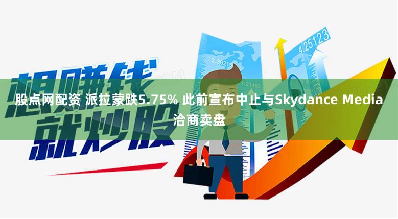 股点网配资 派拉蒙跌5.75% 此前宣布中止与Skydance Media洽商卖盘