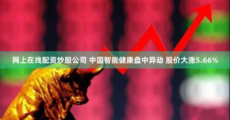 网上在线配资炒股公司 中国智能健康盘中异动 股价大涨5.66%