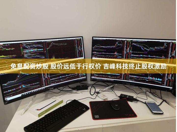 免息配资炒股 股价远低于行权价 吉峰科技终止股权激励