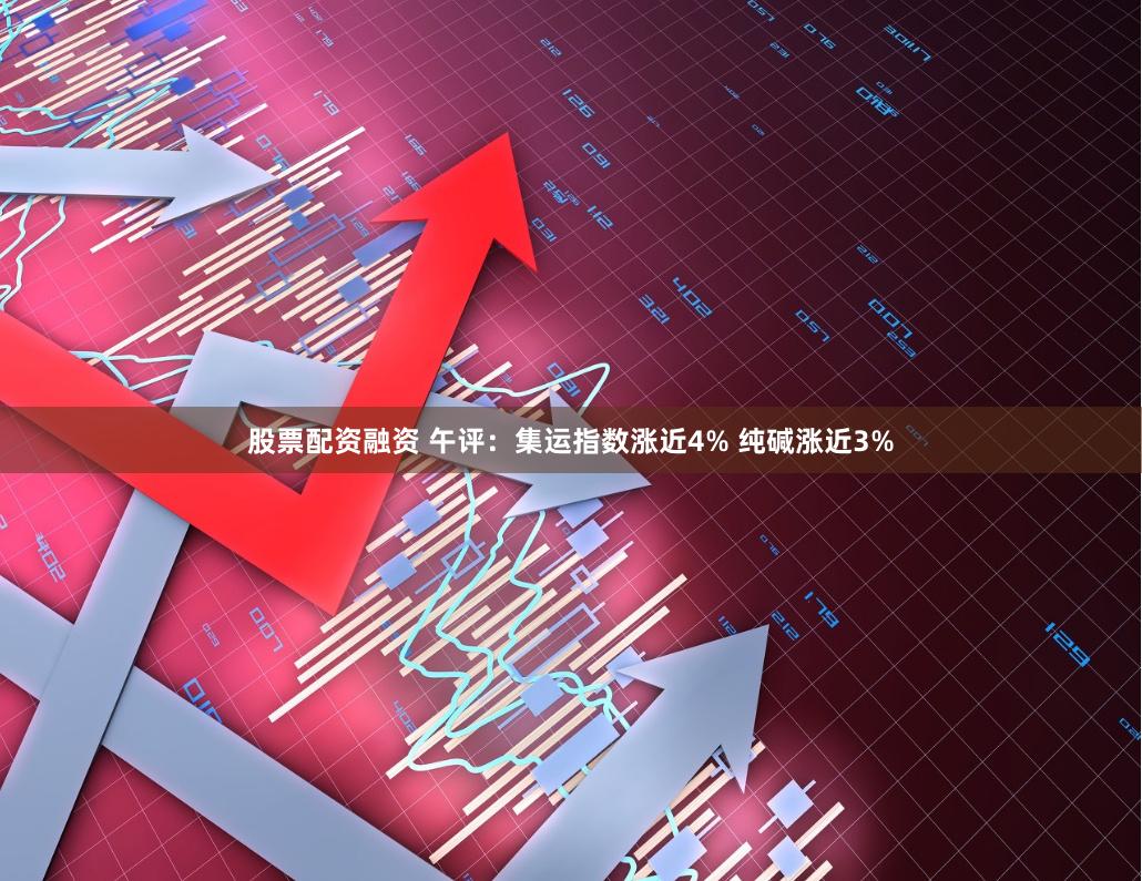 股票配资融资 午评：集运指数涨近4% 纯碱涨近3%