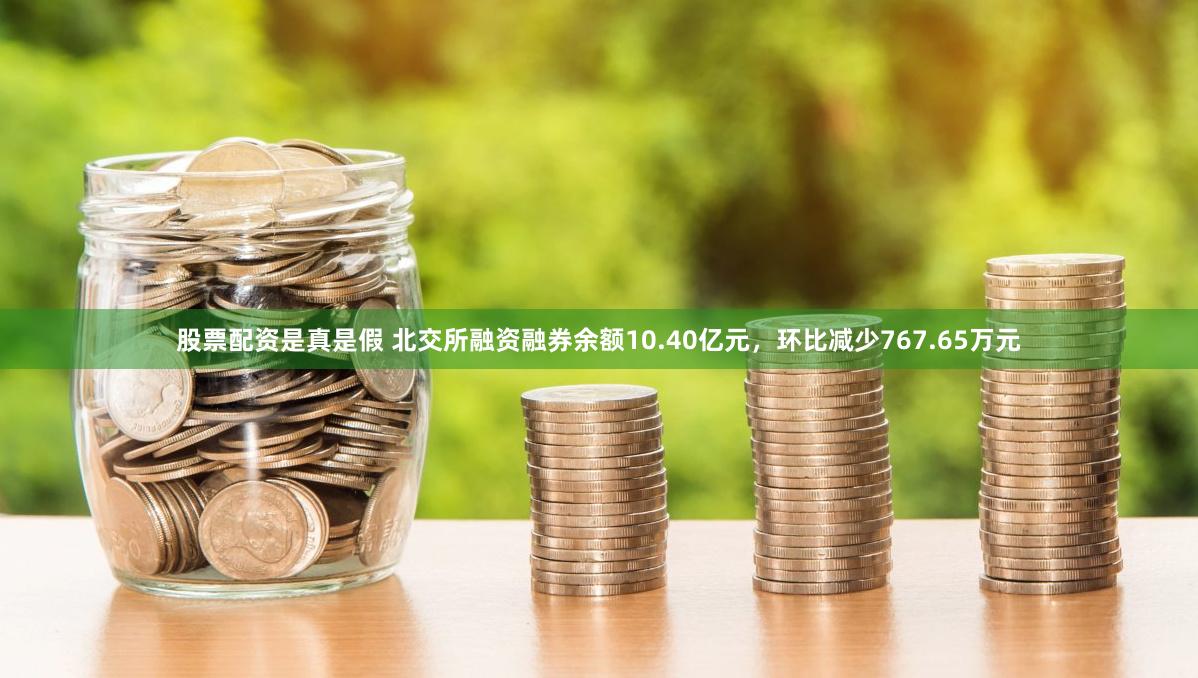 股票配资是真是假 北交所融资融券余额10.40亿元，环比减少767.65万元