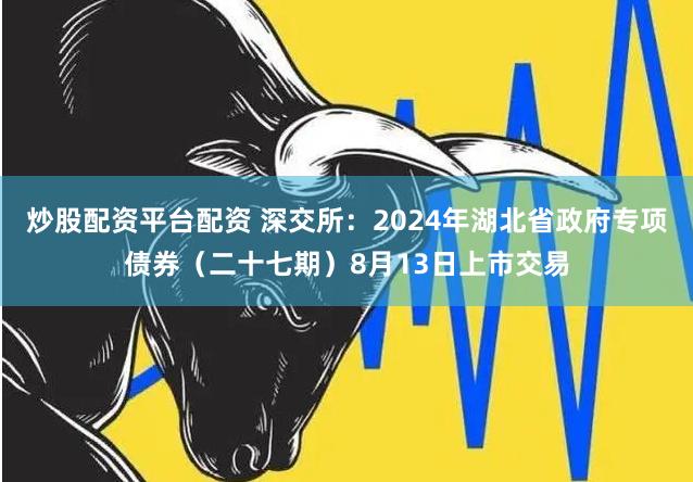 炒股配资平台配资 深交所：2024年湖北省政府专项债券（二十七期）8月13日上市交易