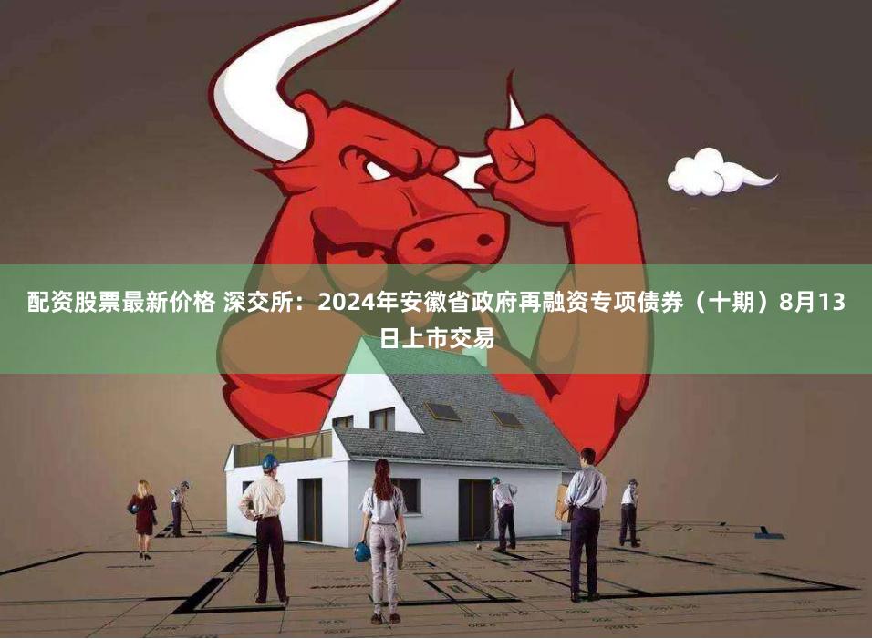 配资股票最新价格 深交所：2024年安徽省政府再融资专项债券（十期）8月13日上市交易