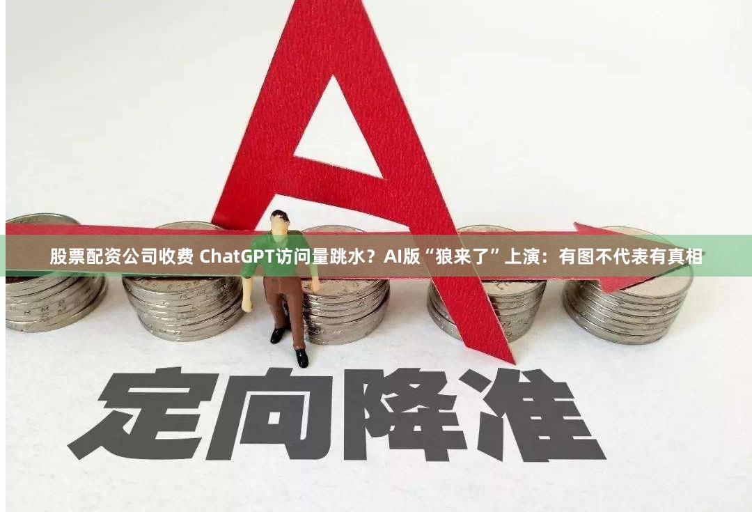 股票配资公司收费 ChatGPT访问量跳水？AI版“狼来了”上演：有图不代表有真相