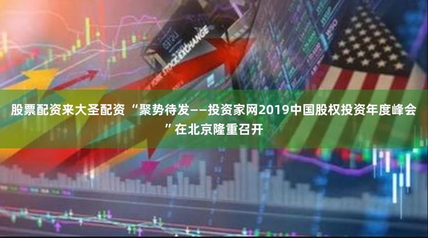 股票配资来大圣配资 “聚势待发——投资家网2019中国股权投资年度峰会”在北京隆重召开