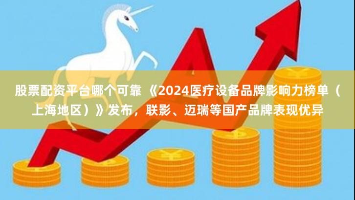 股票配资平台哪个可靠 《2024医疗设备品牌影响力榜单（上海地区）》发布，联影、迈瑞等国产品牌表现优异