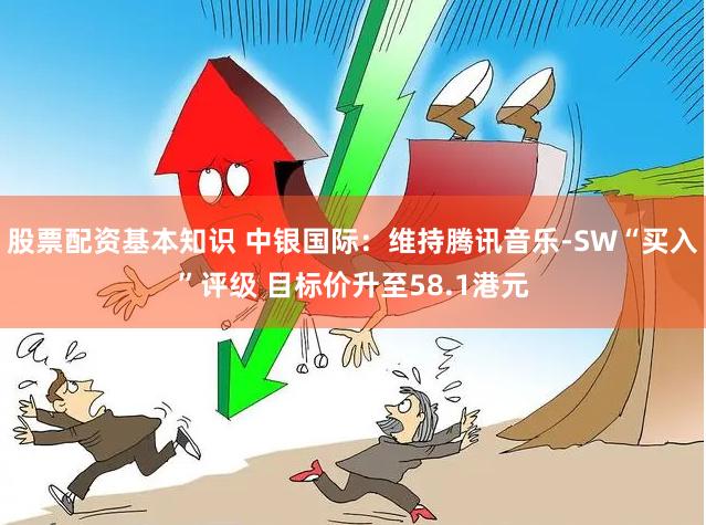 股票配资基本知识 中银国际：维持腾讯音乐-SW“买入”评级 目标价升至58.1港元