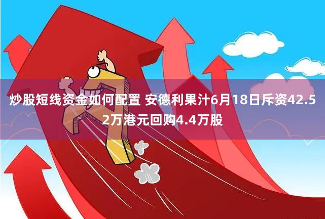 炒股短线资金如何配置 安德利果汁6月18日斥资42.52万港元回购4.4万股