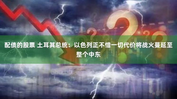 配债的股票 土耳其总统：以色列正不惜一切代价将战火蔓延至整个中东