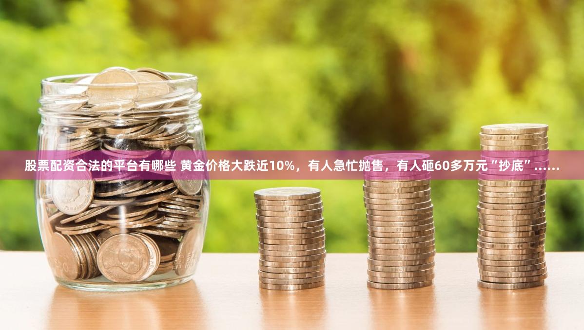 股票配资合法的平台有哪些 黄金价格大跌近10%，有人急忙抛售，有人砸60多万元“抄底”......