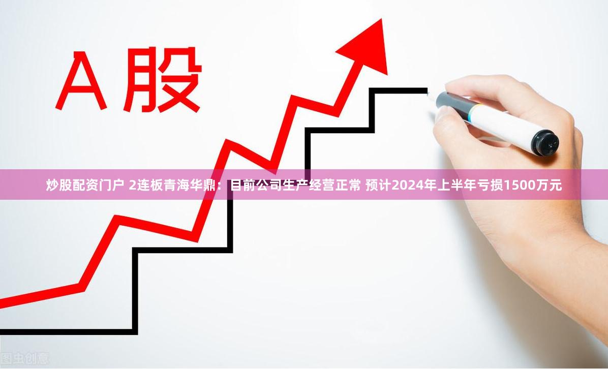 炒股配资门户 2连板青海华鼎：目前公司生产经营正常 预计2024年上半年亏损1500万元