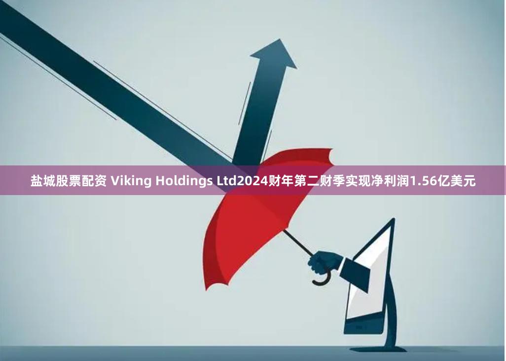 盐城股票配资 Viking Holdings Ltd2024财年第二财季实现净利润1.56亿美元