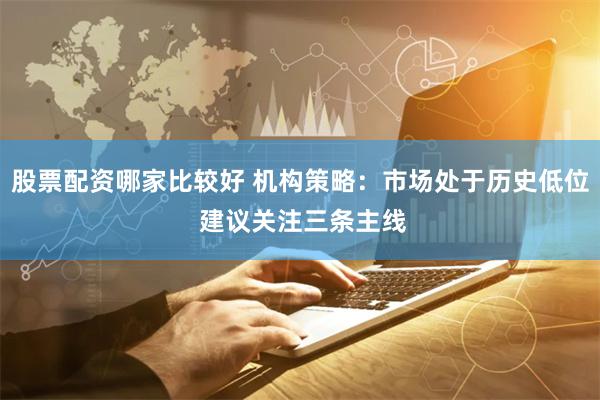 股票配资哪家比较好 机构策略：市场处于历史低位 建议关注三条主线