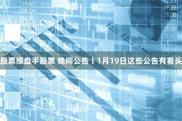 股票操盘手股票 晚间公告丨1月19日这些公告有看头