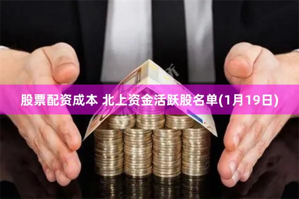 股票配资成本 北上资金活跃股名单(1月19日)