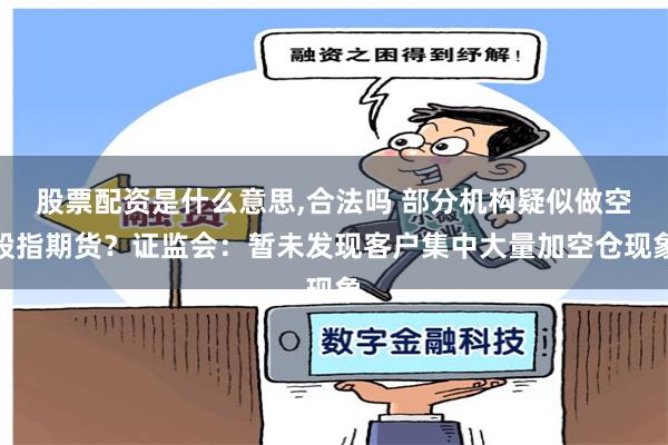 股票配资是什么意思,合法吗 部分机构疑似做空股指期货？证监会：暂未发现客户集中大量加空仓现象