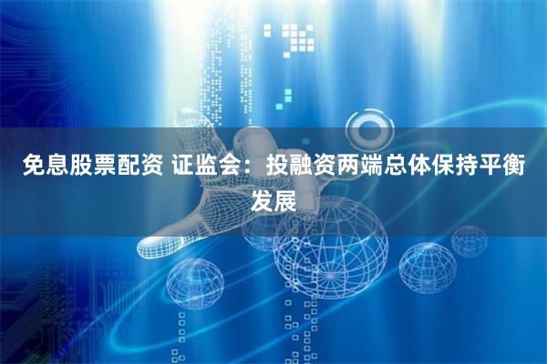 免息股票配资 证监会：投融资两端总体保持平衡发展