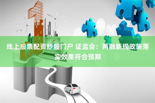 线上股票配资炒股门户 证监会：两融新规政策落实效果符合预期