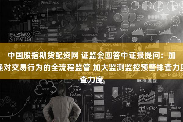 中国股指期货配资网 证监会回答中证报提问：加强对交易行为的全流程监管 加大监测监控预警排查力度