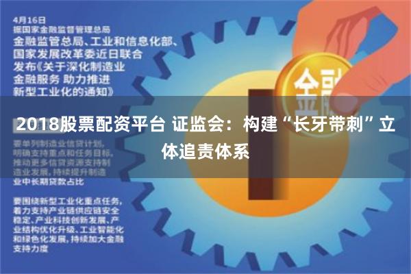 2018股票配资平台 证监会：构建“长牙带刺”立体追责体系