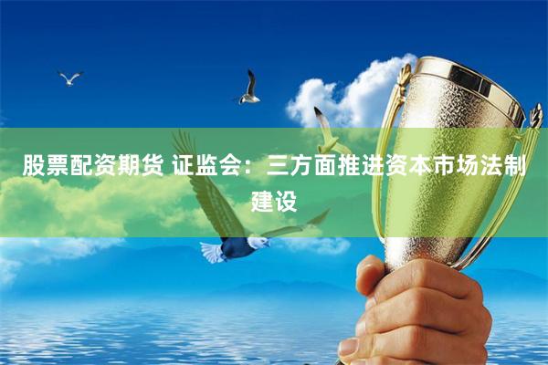 股票配资期货 证监会：三方面推进资本市场法制建设