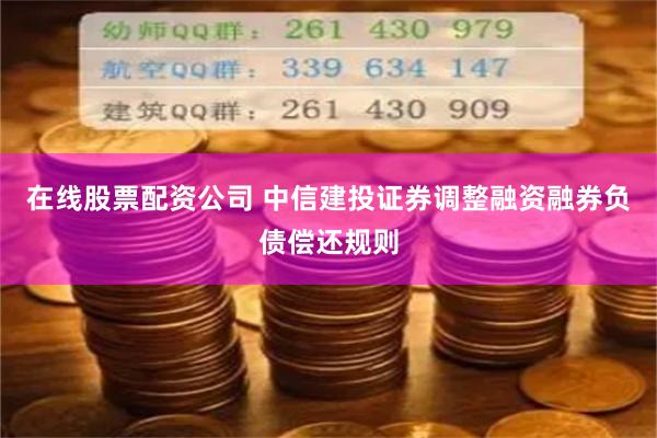 在线股票配资公司 中信建投证券调整融资融券负债偿还规则