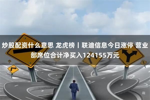 炒股配资什么意思 龙虎榜丨联迪信息今日涨停 营业部席位合计净买入124155万元