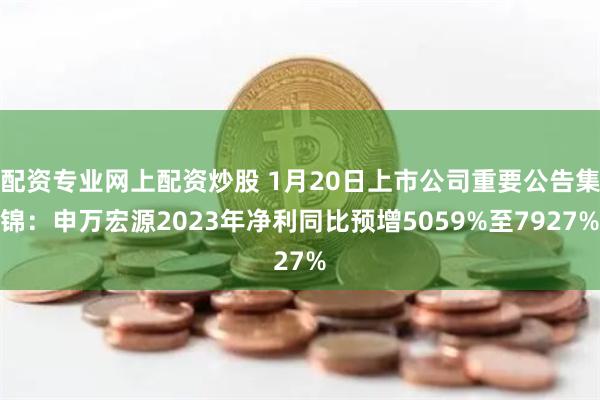 配资专业网上配资炒股 1月20日上市公司重要公告集锦：申万宏源2023年净利同比预增5059%至7927%