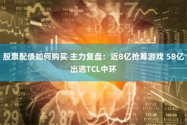 股票配债如何购买 主力复盘：近8亿抢筹游戏 58亿出逃TCL中环