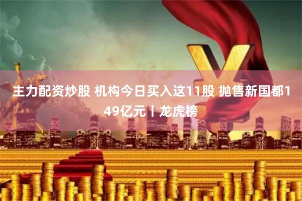 主力配资炒股 机构今日买入这11股 抛售新国都149亿元丨龙虎榜