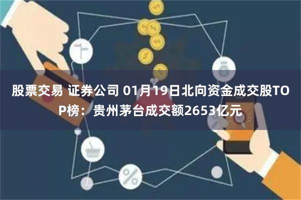 股票交易 证券公司 01月19日北向资金成交股TOP榜：贵州茅台成交额2653亿元