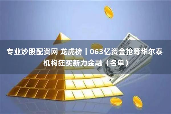 专业炒股配资网 龙虎榜丨063亿资金抢筹华尔泰 机构狂买新力金融（名单）