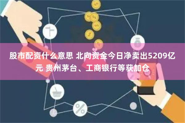 股市配资什么意思 北向资金今日净卖出5209亿元 贵州茅台、工商银行等获加仓