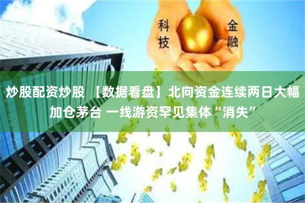 炒股配资炒股 【数据看盘】北向资金连续两日大幅加仓茅台 一线游资罕见集体“消失”