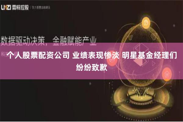 个人股票配资公司 业绩表现惨淡 明星基金经理们纷纷致歉